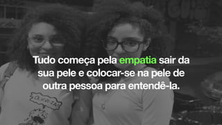 Tudo começa pela empatia sair da
sua pele e colocar-se na pele de
outra pessoa para entendê-la.
 