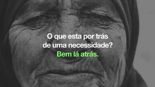O que esta por trás
de uma necessidade?
Bem lá atrás.
 