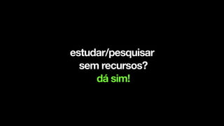 !
estudar/pesquisar
sem recursos?
dá sim!
 