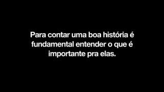 Para contar uma boa história é
fundamental entender o que é
importante pra elas.
!
 