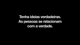Tenha ideias verdadeiras.
As pessoas se relacionam
com a verdade.
 