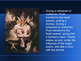  During a rehearsal of
craftsmen, Puck
transforms the head
weaver, putting a
donkey. During a
rehearsal of craftsmen,
Puck transforms the
head weaver, giving him
a donkey’s head. Titania
wakes up and, under the
influence of the magic
potion, she falls in love
with the animal.
 