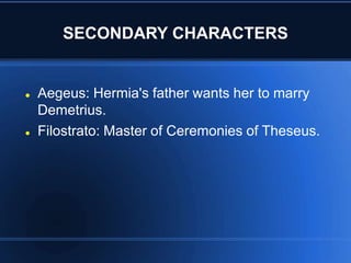 SECONDARY CHARACTERS
 Aegeus: Hermia's father wants her to marry
Demetrius.
 Filostrato: Master of Ceremonies of Theseus.
 