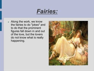 Fairies:
 Along the work, we know
the fairies to do "jokes" and
to do that the prominent
figures fall down in and out
of the love, but the lovers
do not know what is really
happening.
 