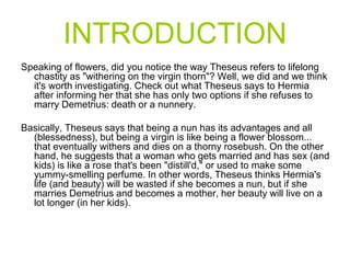 INTRODUCTION
Speaking of flowers, did you notice the way Theseus refers to lifelong
chastity as "withering on the virgin t...