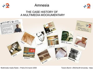 Amnesia
                           THE CASE HISTORY OF
                        A MULTIMEDIA MOCKUMENTARY




Multimedia meets Radio – Praha 5-6 march 2009       Tiziano Bonini (RAI/IULM University - Italy)
 