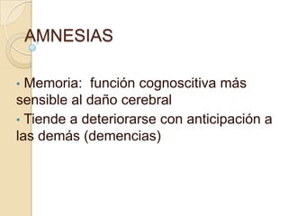 AMNESIAS
• Memoria: función cognoscitiva más
sensible al daño cerebral
• Tiende a deteriorarse con anticipación a
las demás (demencias)
 