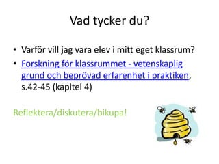 Vad tycker du?
• Varför vill jag vara elev i mitt eget klassrum?
• Forskning för klassrummet - vetenskaplig
grund och beprövad erfarenhet i praktiken,
s.42-45 (kapitel 4)
Reflektera/diskutera/bikupa!

 