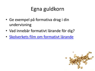 Egna guldkorn
• Ge exempel på formativa drag i din
undervisning
• Vad innebär formativt lärande för dig?
• Skolverkets film om formativt lärande

 