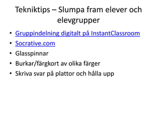 Tekniktips – Slumpa fram elever och
elevgrupper
•
•
•
•
•

Gruppindelning digitalt på InstantClassroom
Socrative.com
Glasspinnar
Burkar/färgkort av olika färger
Skriva svar på plattor och hålla upp

 