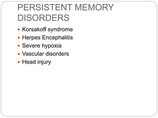 PERSISTENT MEMORY
DISORDERS
 Korsakoff syndrome
 Herpes Encephalitis
 Severe hypoxia
 Vascular disorders
 Head injury
 