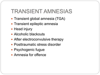 TRANSIENT AMNESIAS
 Transient global amnesia (TGA)
 Transient epileptic amnesia
 Head injury
 Alcoholic blackouts
 After electroconvulsive therapy
 Posttraumatic stress disorder
 Psychogenic fugue
 Amnesia for offence
 