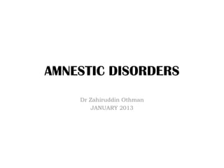 AMNESTIC DISORDERS
Dr Zahiruddin Othman
JANUARY 2013
 