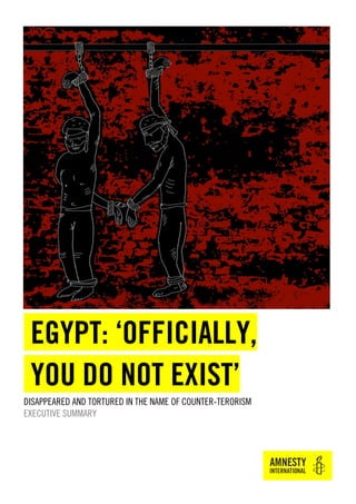 EGYPT: ‘OFFICIALLY,
YOU DO NOT EXIST’
DISAPPEARED AND TORTURED IN THE NAME OF COUNTER-TERORISM
EXECUTIVE SUMMARY
 