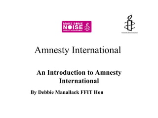 Amnesty International  An Introduction to Amnesty International By Debbie Manallack FFIT Hon 