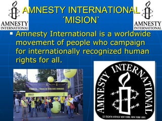 AMNESTY INTERNATIONAL ´MISION` Amnesty International is a worldwide movement of people who campaign for internationally recognized human rights for all. 