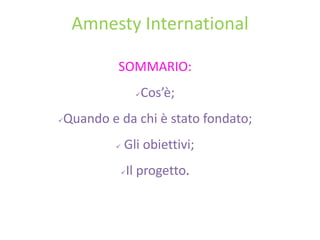 Amnesty International
SOMMARIO:




Cos’è;

Quando e da chi è stato fondato;


Gli obiettivi;



Il progetto.

 