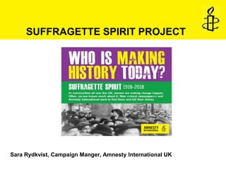 Sara Rydkvist, Campaign Manger, Amnesty International UK
SUFFRAGETTE SPIRIT PROJECT
 