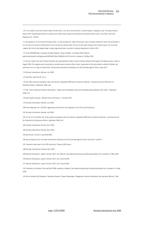 Unfinished Business
Police Accountability in Indonesia
Index: 21/013/2009 Amnesty International June 2009
83
170 It is a matter of point that Propam asked a female officer, and not an ordinary officer, to assist Hartoyo in lodging his case. The Special Service
Rooms (RPK, Ruang Pelayan Khusus) for women and children were replaced by the Women and Children Service Units in July 2007. See Police
Regulation No. 10/2007.
171 As provided for in the Criminal Procedure Code, in a trial procedure for “light criminal acts” which considers offences for which the punishment is
of a jail term of at most six months and/or a fine of at most six months and/or a fine of at most seven thousand five hundred rupiahs, the court shall
‘judge at the first and last stage through a single judge except when convicted of robbing independence’ (Article 205).
172 ‘Divisi PROPAM Akan Limpahkan ke Badan Reserse’, Tempo Interaktif, 10 October 2006. Weblink:
www.tempointeraktif.com/hg/nasional/2006/08/10/brk,20060810-81579,id.html, accessed on 28 May 2009.
173 See for instance the case of Nelson Rumbiak, who was attacked by dozens of police officers outside the front gate of the Abepura prison, Papua in
August 2006. The Jayapura police disciplinary committee found one police officer, Novril, responsible for the police attack on Nelson Rumbiak, and
sentenced him to 21 days of imprisonment. See Amnesty International’s Briefing to the UN Committee against Torture, Supra No17.
174 Amnesty International interview, July 2008.
175 See Pane, Supra No130, p112.
176 See “Buku panduan penanganan saran dan keluhan masyaraklat (SKM) Komisi Kepolisian Nasional”, Kompolnas and the Partnership for
Governance Reform, September 2008, p18.
177 See “Komisi Kepolisian Nasional (Kompolnas) – bekerja sama membangun perpolisian demokratis yang professional dan madiri”, September
2008, p15.
178 See Propatria Institute, “National Police Commission”, 9 October 2007.
179 Amnesty International interview, July 2008.
180 Police Regulation No. 1/XI/2007 regarding the Coordination and Cooperation of the Police with Kompolnas.
181 Amnesty International interview, July 2008.
182 For the list of the NGOs, see “Buku panduan penanganan saran dan keluhan masyaraklat (SKM) Komisi Kepolisian Nasional”, by Kompolnas and
the Partnership for Governance Reform, September 2008, p18.
183 Amnesty International interview, April 2009.
184 Amnesty International interview, April 2009.
185 See Articles 7,8 and 9, Law No26/2000.
186 See the Abepura case in Amnesty International’s Briefing to the UN Committee against Torture, Supra No17, pp39-41.
187 Indonesian state report to the UPR mechanism. February 2008, para c.
188 Amnesty Intiernational interview, April 2009.
189 National Ombudsman, Laporan Tahunan 2007, p35, Weblink: http://www.ombudsman.go.id/index.php/publikasi.html, accessed on 9 May 2009.
190 National Ombudsman, Laporan Tahunan 2007, p32, Supra No189.
191 National Ombudsman, Laporan Tahunan 2007, p33, Supra No189.
192 Translation into English of the Law No37/2008, available on Website: http://www.ombudsman.go.id/index.php/publikasi.html, accessed on 10 May
2009.
193 See for example Edy Prasetyono “Keamanan Nasional, Tataran Kewenangan, Penggunaas Instrumen Keamananm dan keamanan Manusia”, May
 