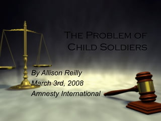 The Problem of
Child Soldiers
By Allison Reilly
March 3rd, 2008
Amnesty International
 