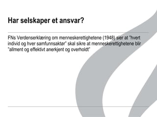 Har selskaper et ansvar?  FNs Verdenserklæring om menneskerettighetene (1948) sier at ”hvert individ og hver samfunnsaktør” skal sikre at menneskerettighetene blir ”allment og effektivt anerkjent og overholdt” 