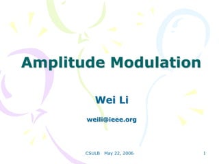 CSULB May 22, 2006 1
Amplitude Modulation
Wei Li
weili@ieee.org
 