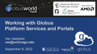 Working with Globus
Platform Services and Portals
Vas Vasiliadis
vas@uchicago.edu
September 9, 2022
Sponsored by
 