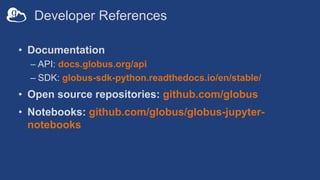 Developer References
• Documentation
– API: docs.globus.org/api
– SDK: globus-sdk-python.readthedocs.io/en/stable/
• Open ...
