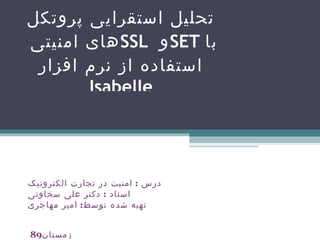 تحلیل استقرایی پروتکل های امنیتی  SSL   و  SET   با استفاده از نرم افزار  Isabelle درس  :  امنیت در تجارت الکترونیک استاد  :  دکتر علی سخاوتی تهیه شده توسط :  امیر مهاجری     زمستان 89  