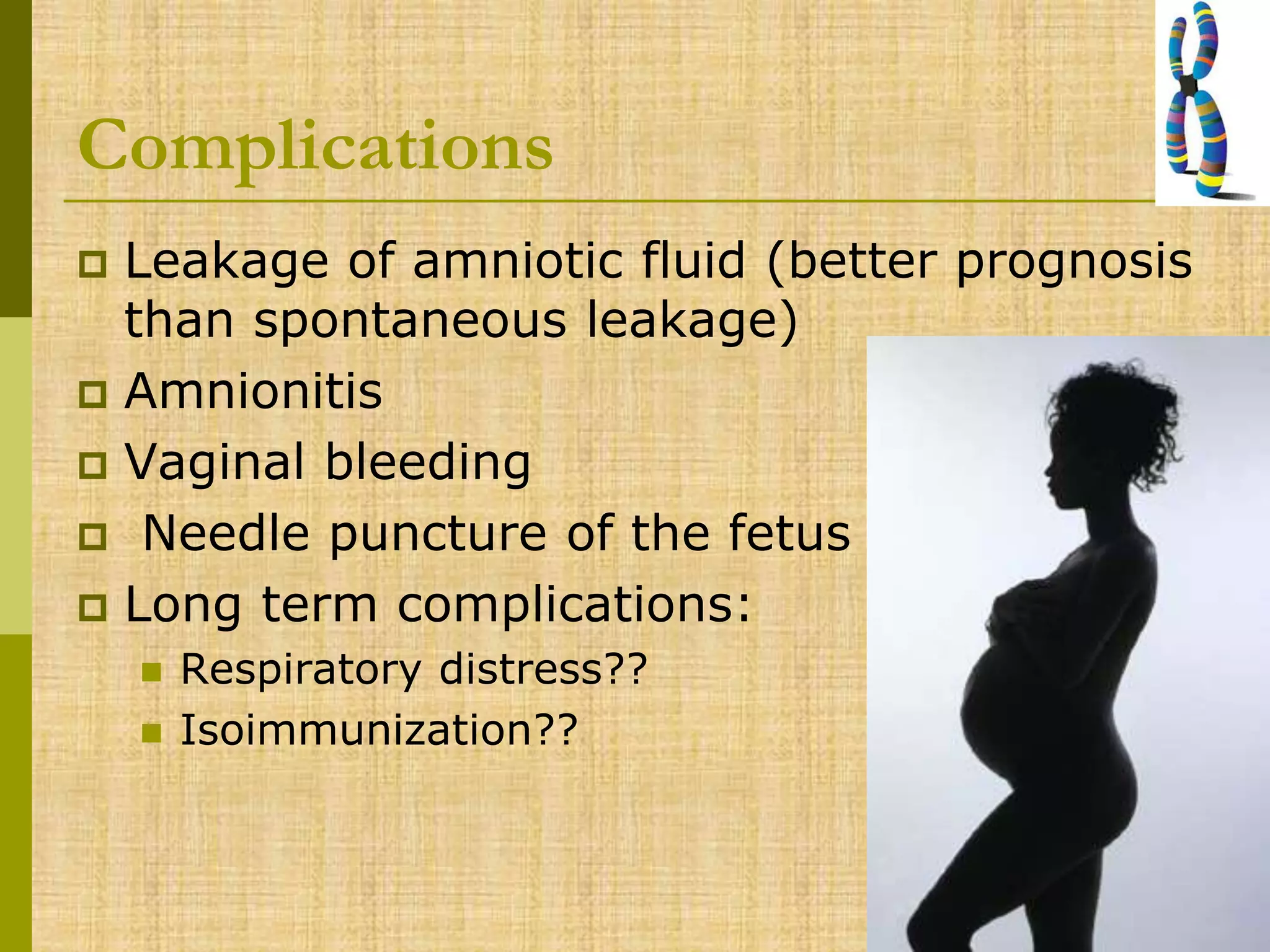 Complications
 Leakage of amniotic fluid (better prognosis
than spontaneous leakage)
 Amnionitis
 Vaginal bleeding
 Needle puncture of the fetus
 Long term complications:
 Respiratory distress??
 Isoimmunization??
 