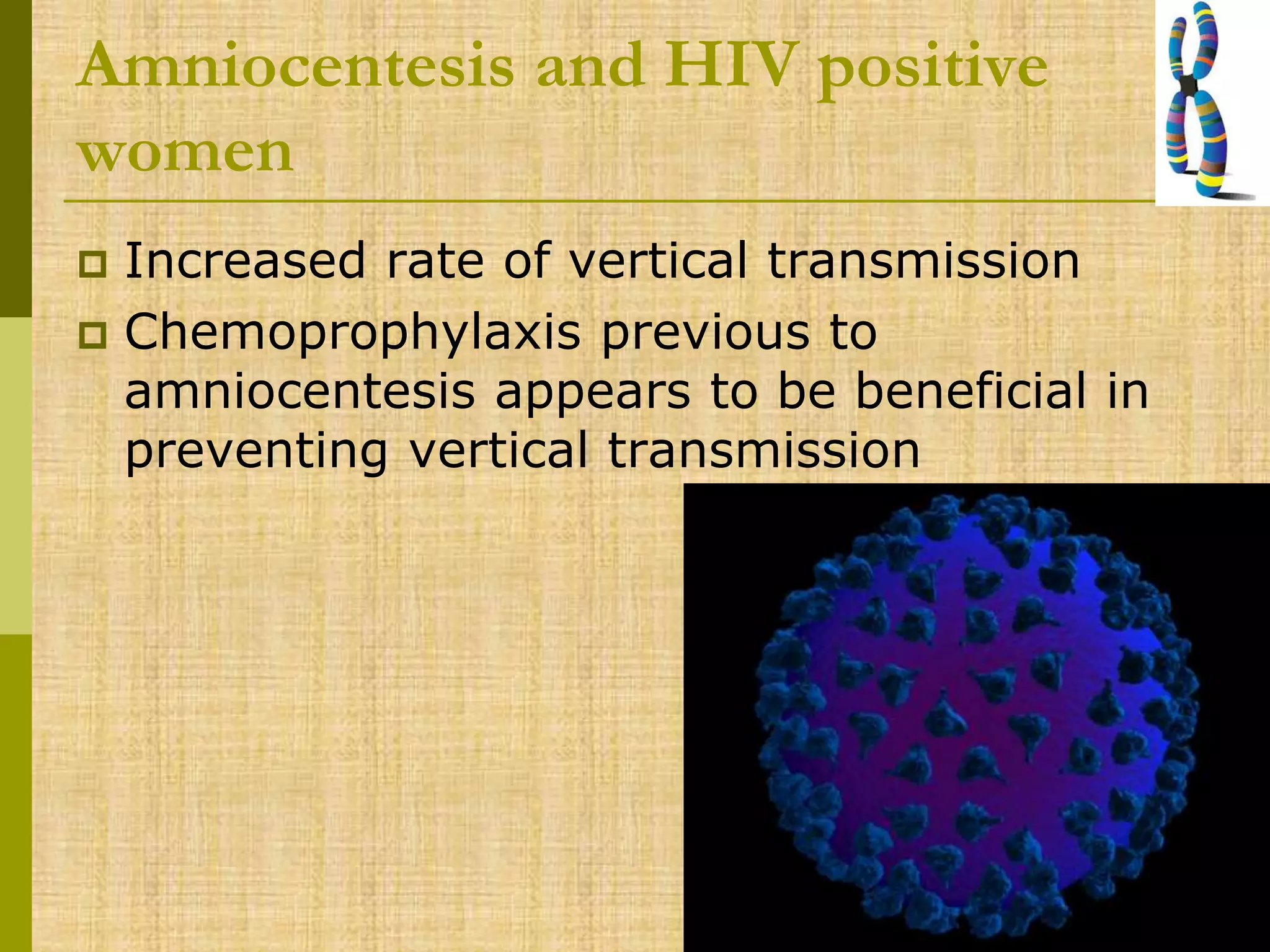 Amniocentesis and HIV positive
women
 Increased rate of vertical transmission
 Chemoprophylaxis previous to
amniocentesis appears to be beneficial in
preventing vertical transmission
 