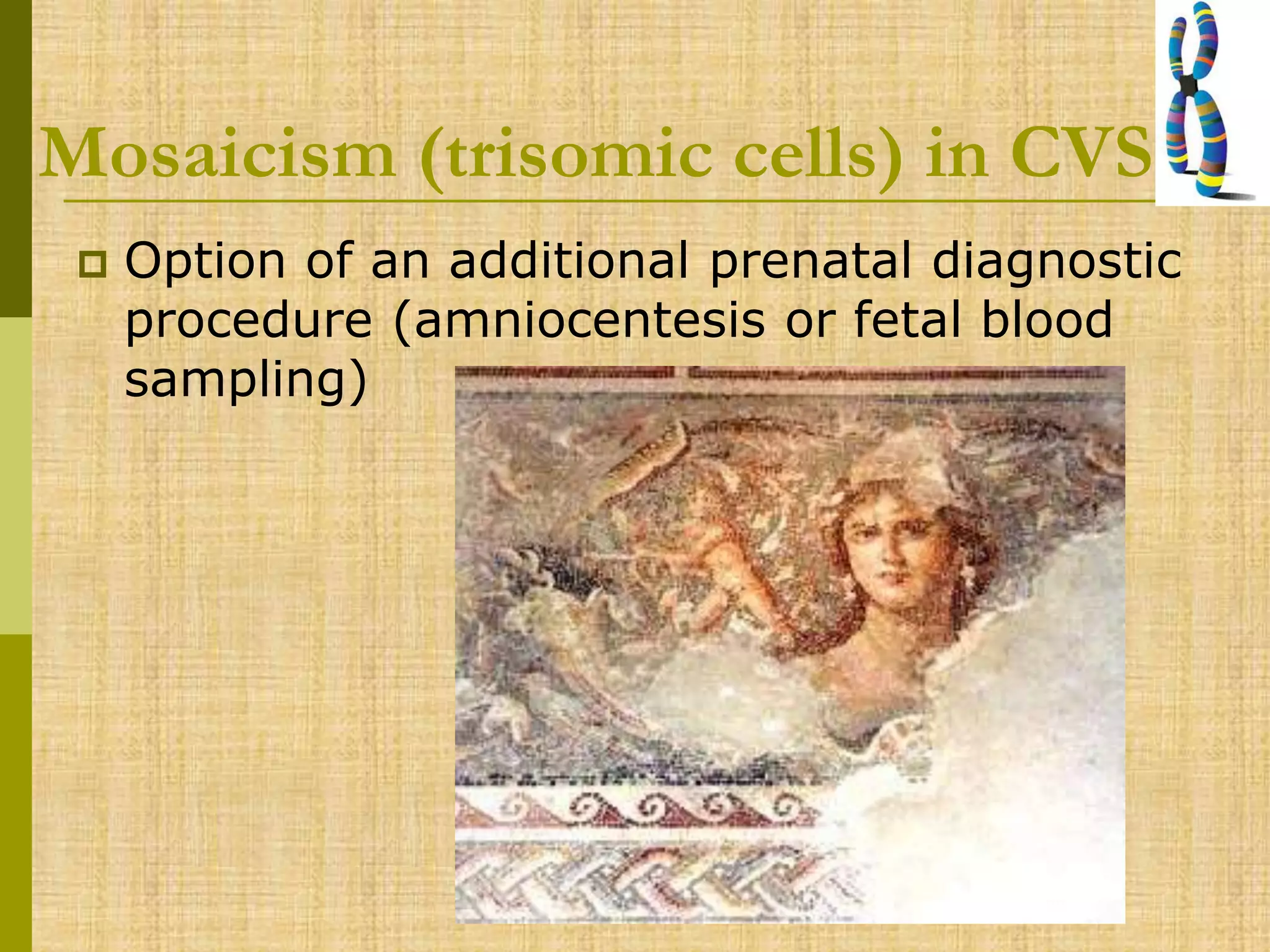 Mosaicism (trisomic cells) in CVS
 Option of an additional prenatal diagnostic
procedure (amniocentesis or fetal blood
sampling)
 