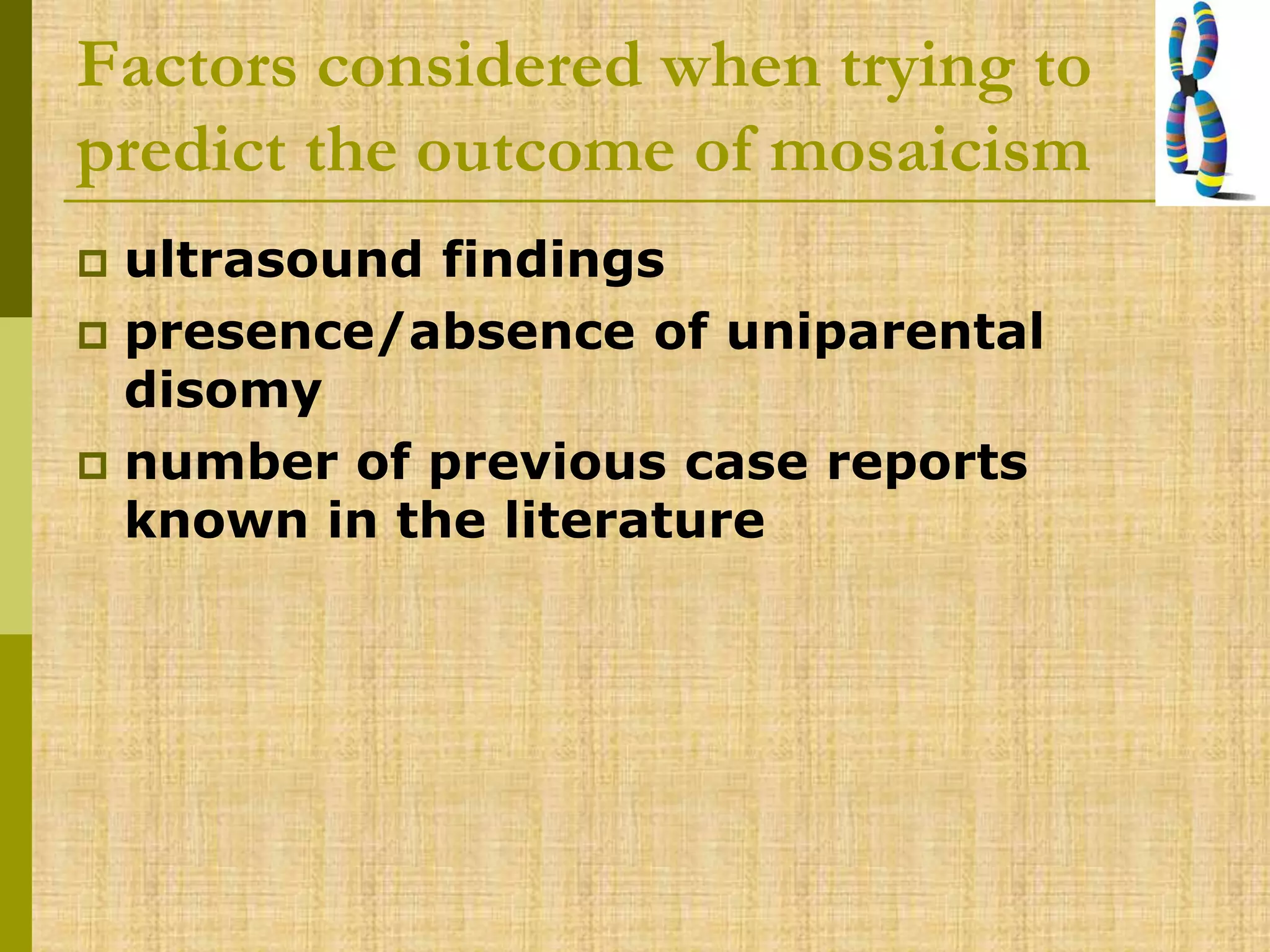 Factors considered when trying to
predict the outcome of mosaicism
 ultrasound findings
 presence/absence of uniparental
disomy
 number of previous case reports
known in the literature
 