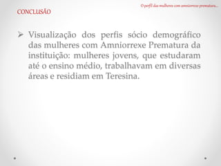 Visualização dos perfis sócio demográfico
das mulheres com Amniorrexe Prematura da
instituição: mulheres jovens, que estudaram
até o ensino médio, trabalhavam em diversas
áreas e residiam em Teresina.
O perfil das mulheres com amniorrexe prematura...
CONCLUSÃO
 
