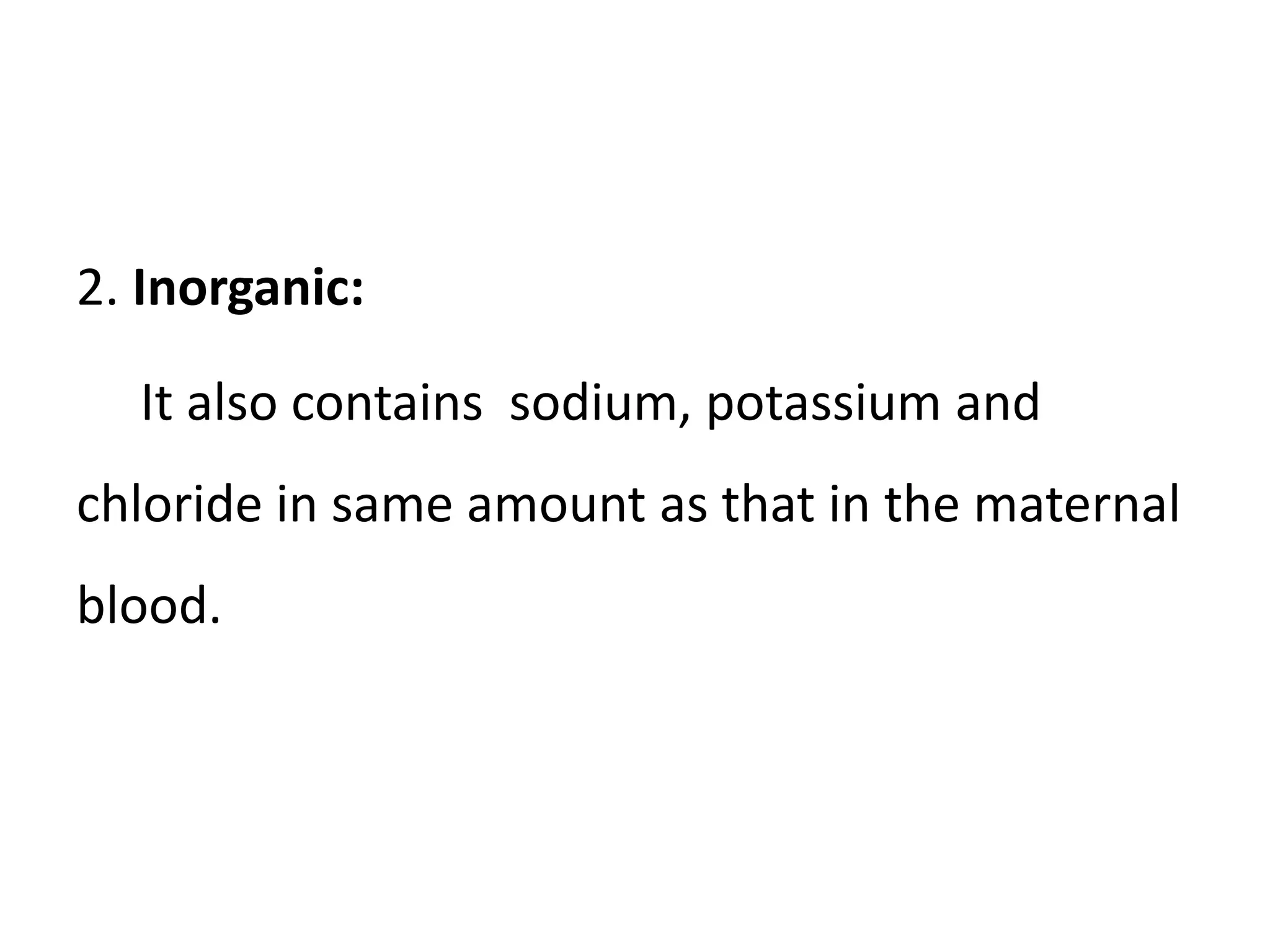 2. Inorganic:
It also contains sodium, potassium and
chloride in same amount as that in the maternal
blood.
 