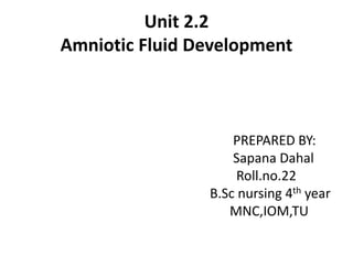 Unit 2.2
Amniotic Fluid Development
PREPARED BY:
Sapana Dahal
Roll.no.22
B.Sc nursing 4th year
MNC,IOM,TU
 