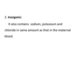 2. Inorganic:
It also contains sodium, potassium and
chloride in same amount as that in the maternal
blood.
 