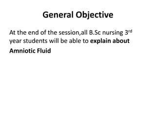 General Objective
At the end of the session,all B.Sc nursing 3rd
year students will be able to explain about
Amniotic Fluid
 