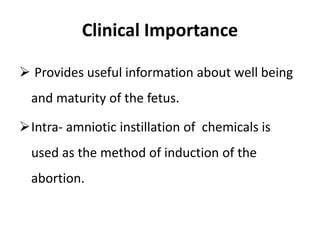 Clinical Importance
 Provides useful information about well being
and maturity of the fetus.
Intra- amniotic instillation of chemicals is
used as the method of induction of the
abortion.
 