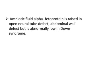 Amniotic fluid alpha- fetoprotein is raised in
open neural tube defect, abdominal wall
defect but is abnormally low in Down
syndrome.
 