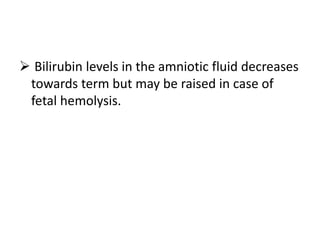  Bilirubin levels in the amniotic fluid decreases
towards term but may be raised in case of
fetal hemolysis.
 
