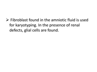  Fibroblast found in the amniotic fluid is used
for karyotyping. In the presence of renal
defects, glial cells are found.
 