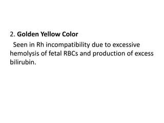 2. Golden Yellow Color
Seen in Rh incompatibility due to excessive
hemolysis of fetal RBCs and production of excess
bilirubin.
 