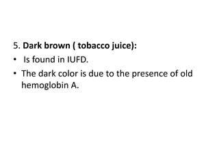 5. Dark brown ( tobacco juice):
• Is found in IUFD.
• The dark color is due to the presence of old
hemoglobin A.
 