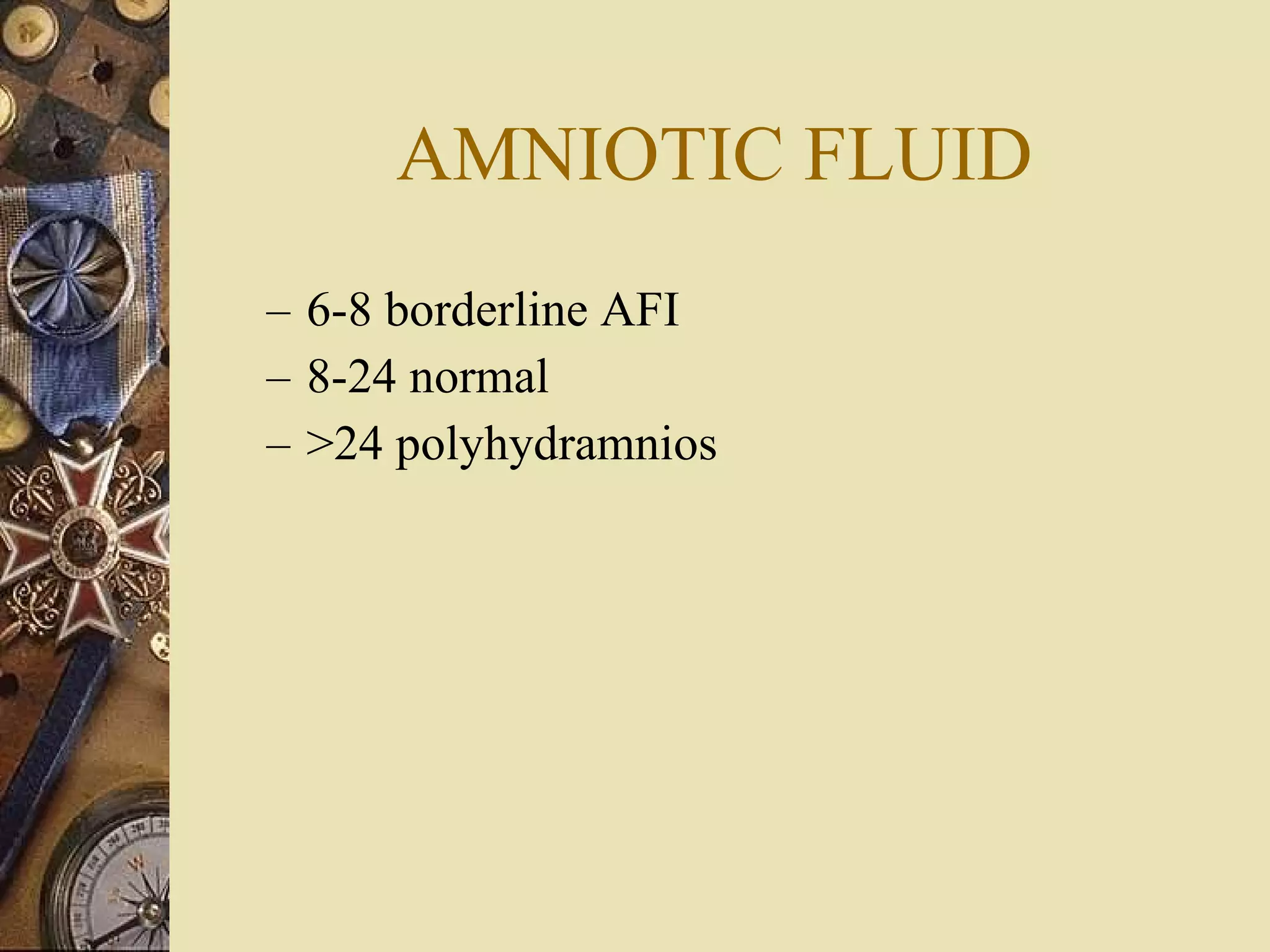 AMNIOTIC FLUID 6-8 borderline AFI 8-24 normal >24 polyhydramnios 