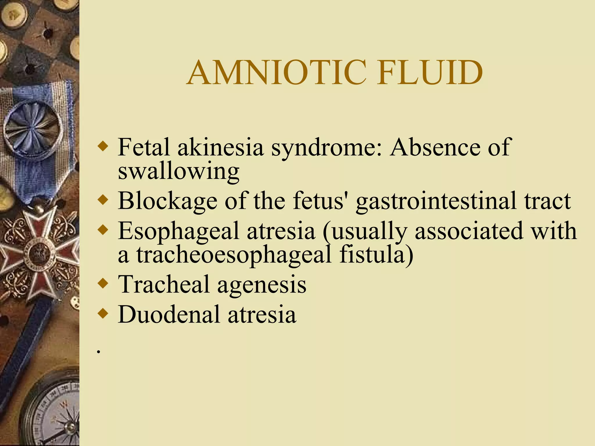 AMNIOTIC FLUID Fetal akinesia syndrome: Absence of swallowing Blockage of the fetus' gastrointestinal tract Esophageal atresia (usually associated with a tracheoesophageal fistula) Tracheal agenesis Duodenal atresia . 