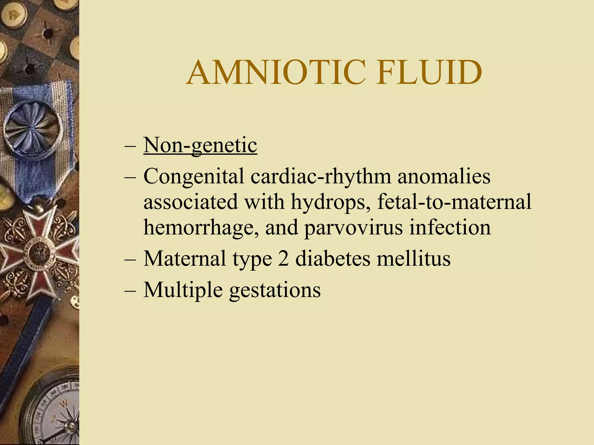AMNIOTIC FLUID Non-genetic Congenital cardiac-rhythm anomalies associated with hydrops, fetal-to-maternal hemorrhage, and parvovirus infection Maternal type 2 diabetes mellitus Multiple gestations 