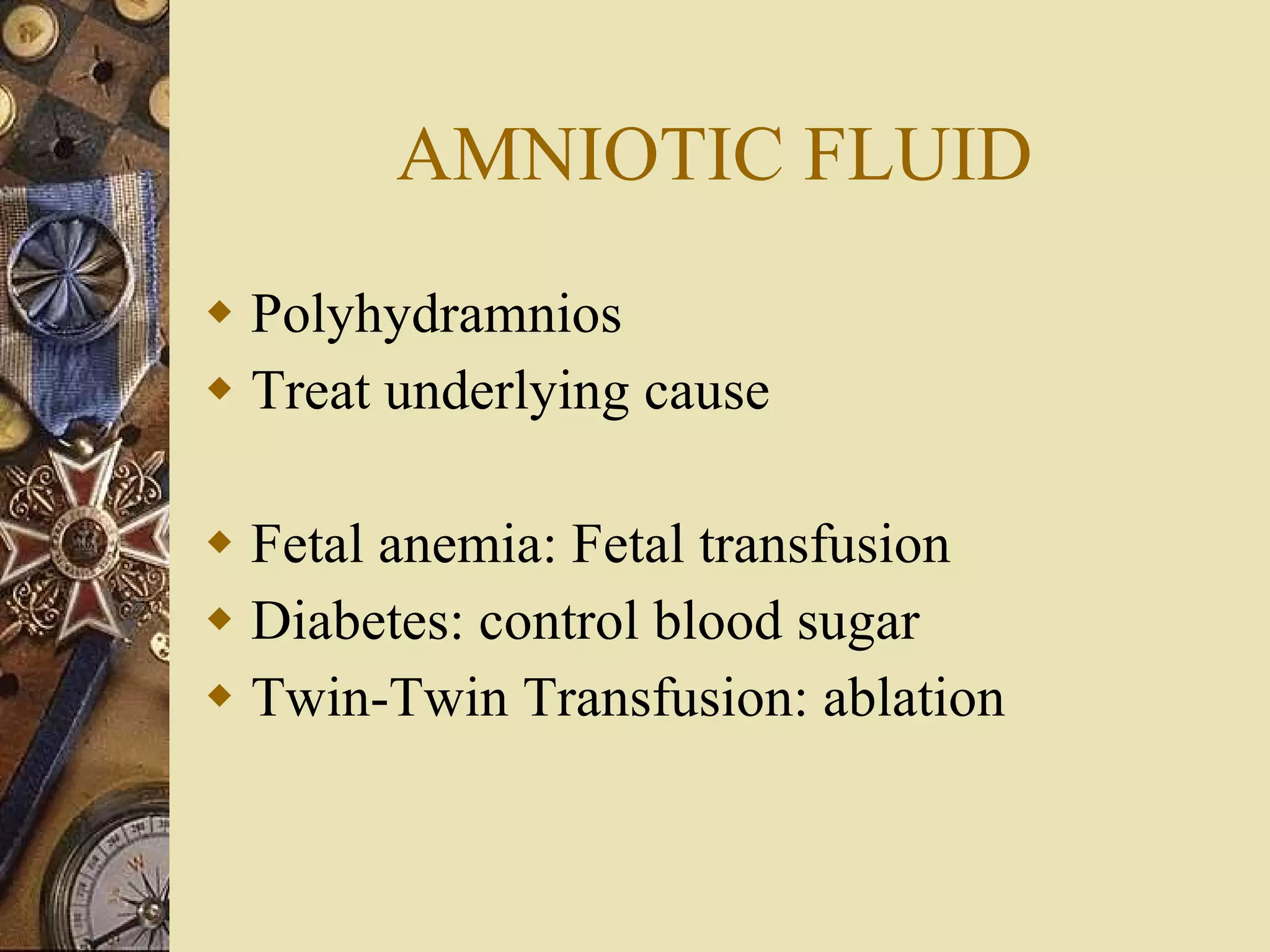 AMNIOTIC FLUID Polyhydramnios Treat underlying cause Fetal anemia: Fetal transfusion Diabetes: control blood sugar Twin-Twin Transfusion: ablation 