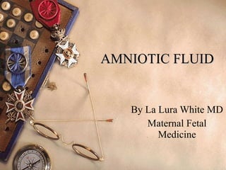 AMNIOTIC FLUID By La Lura White MD Maternal Fetal Medicine 