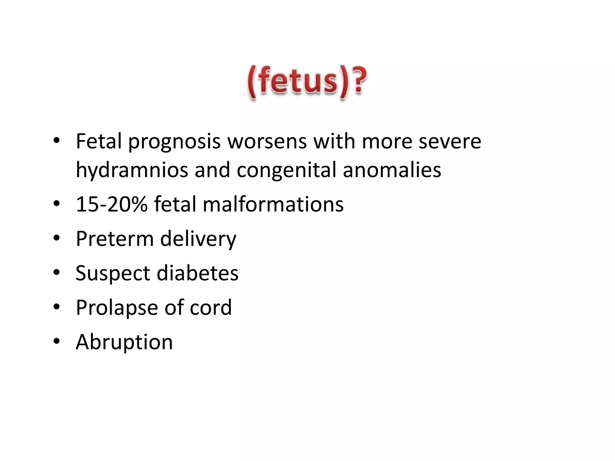 • Fetal prognosis worsens with more severe
  hydramnios and congenital anomalies
• 15-20% fetal malformations
• Preterm delivery
• Suspect diabetes
• Prolapse of cord
• Abruption
 